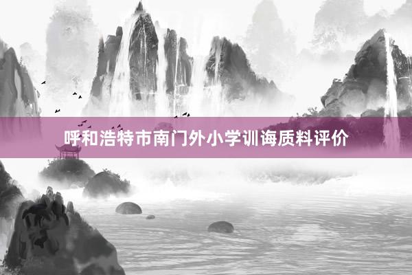 呼和浩特市南门外小学训诲质料评价