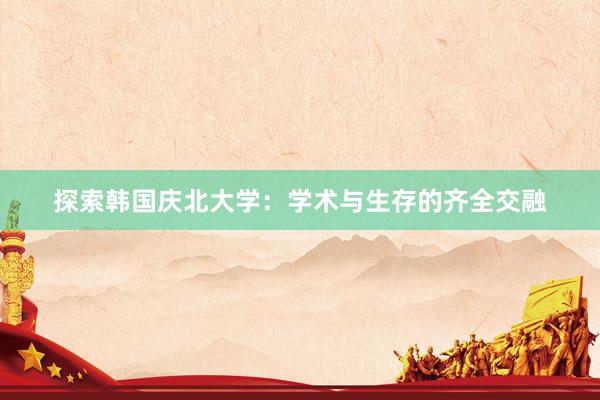 探索韩国庆北大学：学术与生存的齐全交融