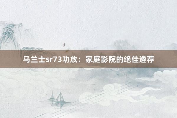 马兰士sr73功放：家庭影院的绝佳遴荐