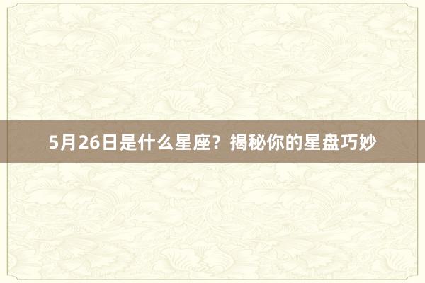 5月26日是什么星座？揭秘你的星盘巧妙