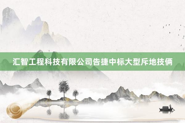 汇智工程科技有限公司告捷中标大型斥地技俩