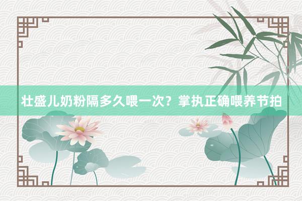 壮盛儿奶粉隔多久喂一次？掌执正确喂养节拍