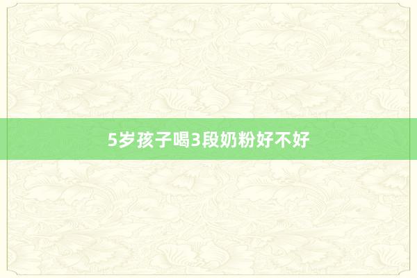 5岁孩子喝3段奶粉好不好