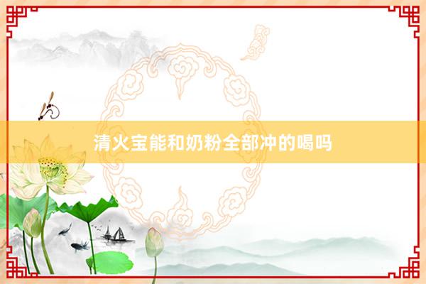 清火宝能和奶粉全部冲的喝吗