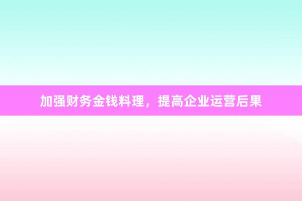 加强财务金钱料理，提高企业运营后果