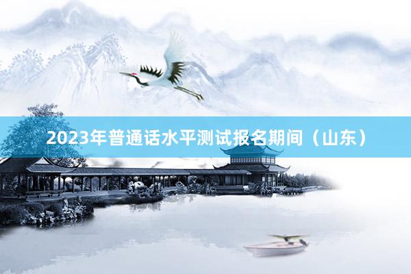 2023年普通话水平测试报名期间（山东）