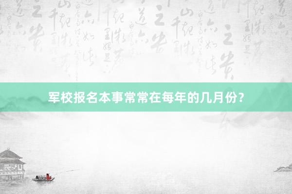 军校报名本事常常在每年的几月份？