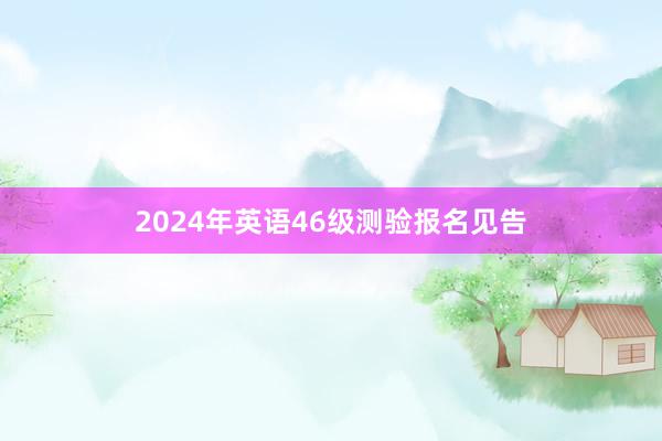 2024年英语46级测验报名见告